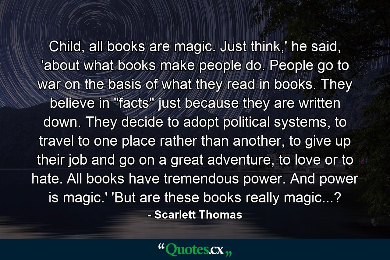 Child, all books are magic. Just think,' he said, 'about what books make people do. People go to war on the basis of what they read in books. They believe in 