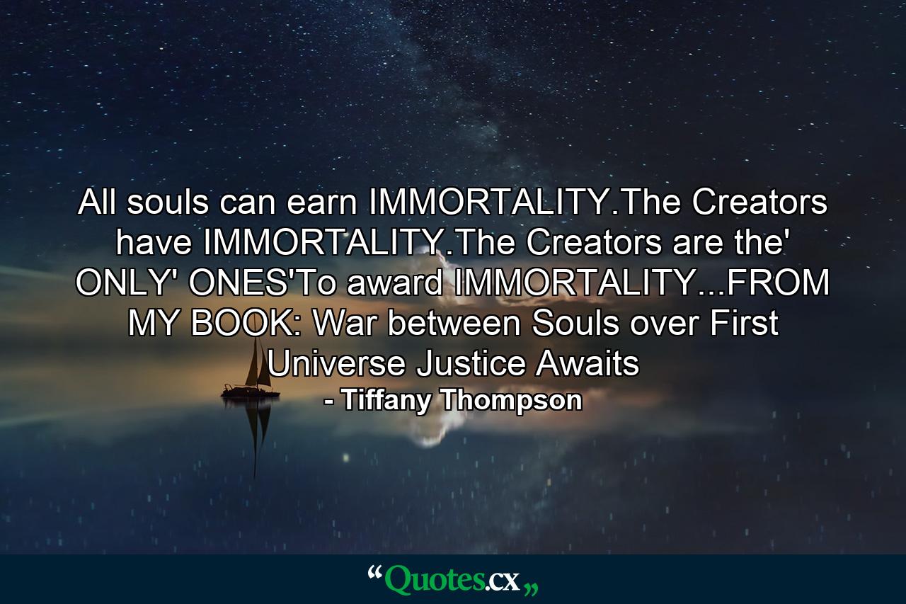 All souls can earn IMMORTALITY.The Creators have IMMORTALITY.The Creators are the' ONLY' ONES'To award IMMORTALITY...FROM MY BOOK: War between Souls over First Universe Justice Awaits - Quote by Tiffany Thompson