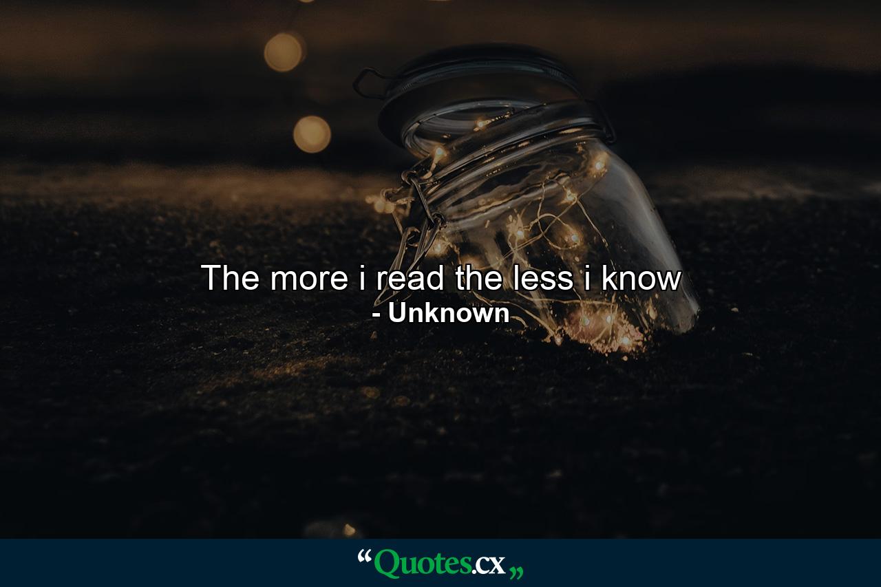 The more i read the less i know - Quote by Unknown