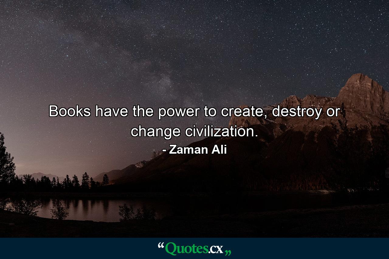 Books have the power to create, destroy or change civilization. - Quote by Zaman Ali