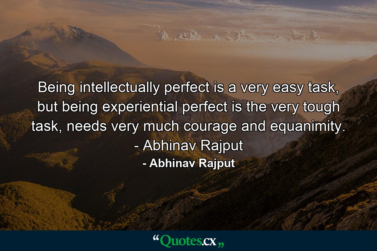 Being intellectually perfect is a very easy task, but being experiential perfect is the very tough task, needs very much courage and equanimity. - Abhinav Rajput - Quote by Abhinav Rajput