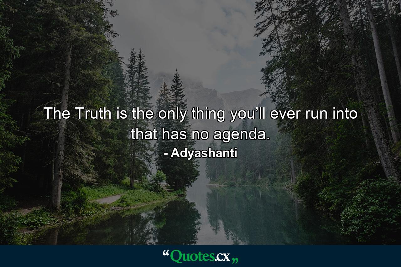 The Truth is the only thing you’ll ever run into that has no agenda. - Quote by Adyashanti