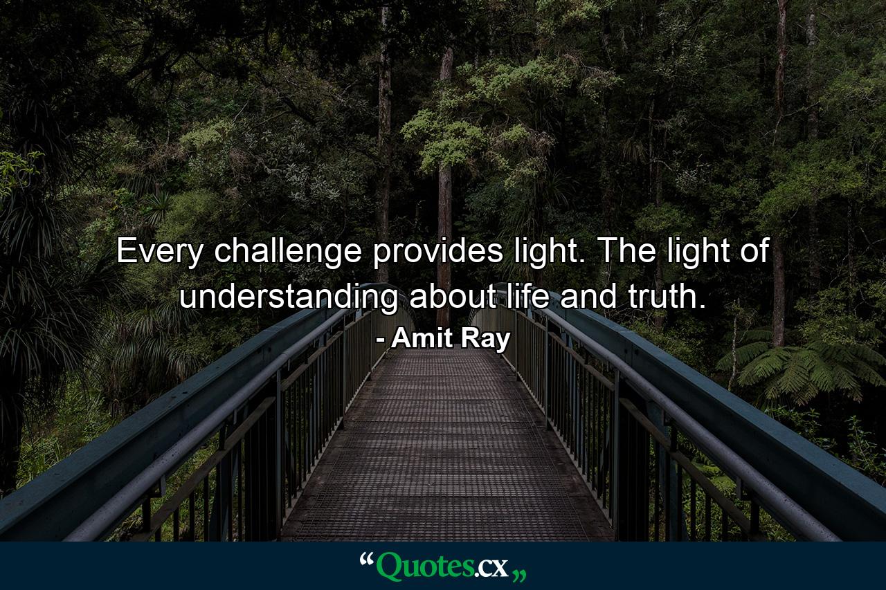 Every challenge provides light. The light of understanding about life and truth. - Quote by Amit Ray