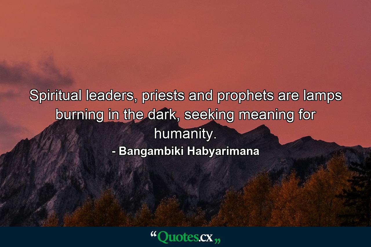 Spiritual leaders, priests and prophets are lamps burning in the dark, seeking meaning for humanity. - Quote by Bangambiki Habyarimana