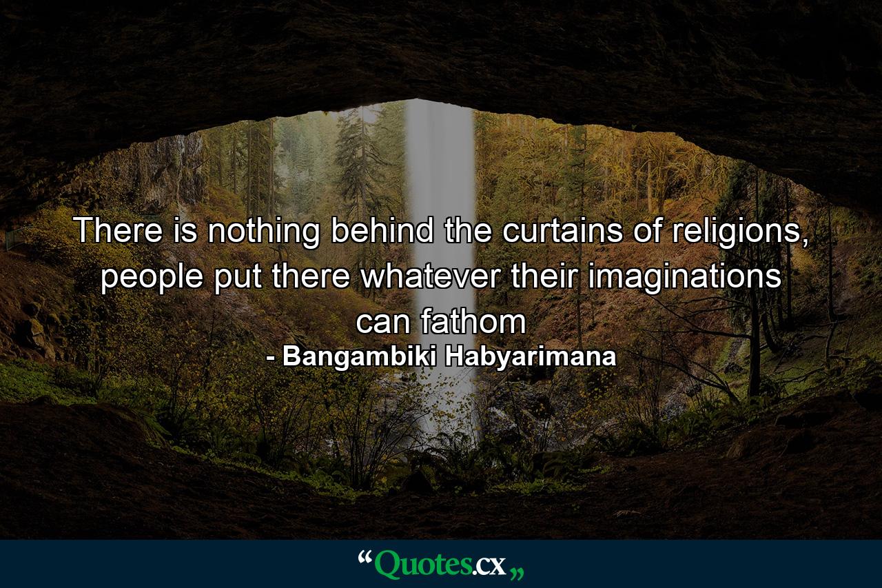 There is nothing behind the curtains of religions, people put there whatever their imaginations can fathom - Quote by Bangambiki Habyarimana