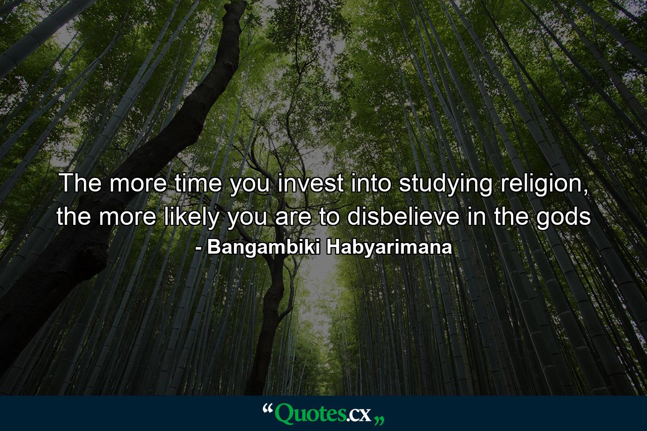 The more time you invest into studying religion, the more likely you are to disbelieve in the gods - Quote by Bangambiki Habyarimana