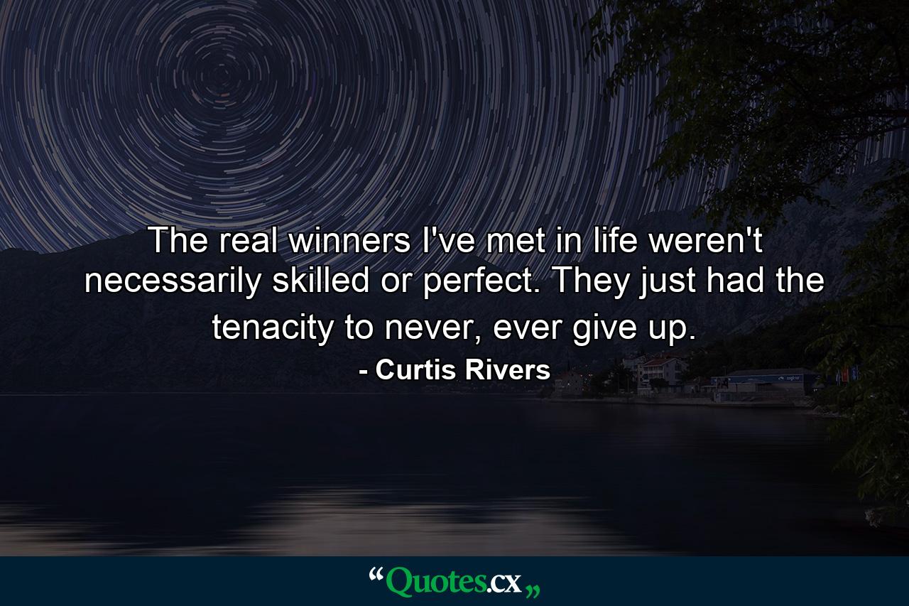 The real winners I've met in life weren't necessarily skilled or perfect. They just had the tenacity to never, ever give up. - Quote by Curtis Rivers