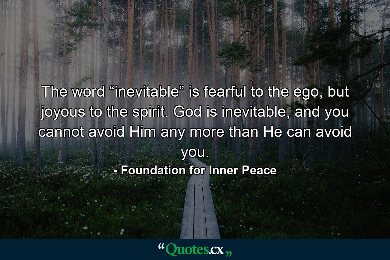 The word “inevitable” is fearful to the ego, but joyous to the spirit. God is inevitable, and you cannot avoid Him any more than He can avoid you. - Quote by Foundation for Inner Peace