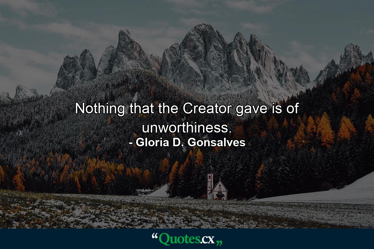 Nothing that the Creator gave is of unworthiness. - Quote by Gloria D. Gonsalves