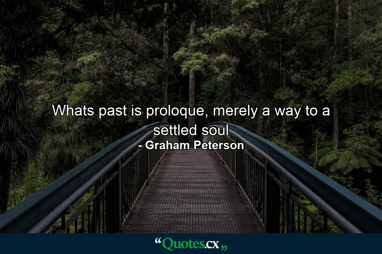 Whats past is proloque, merely a way to a settled soul - Quote by Graham Peterson