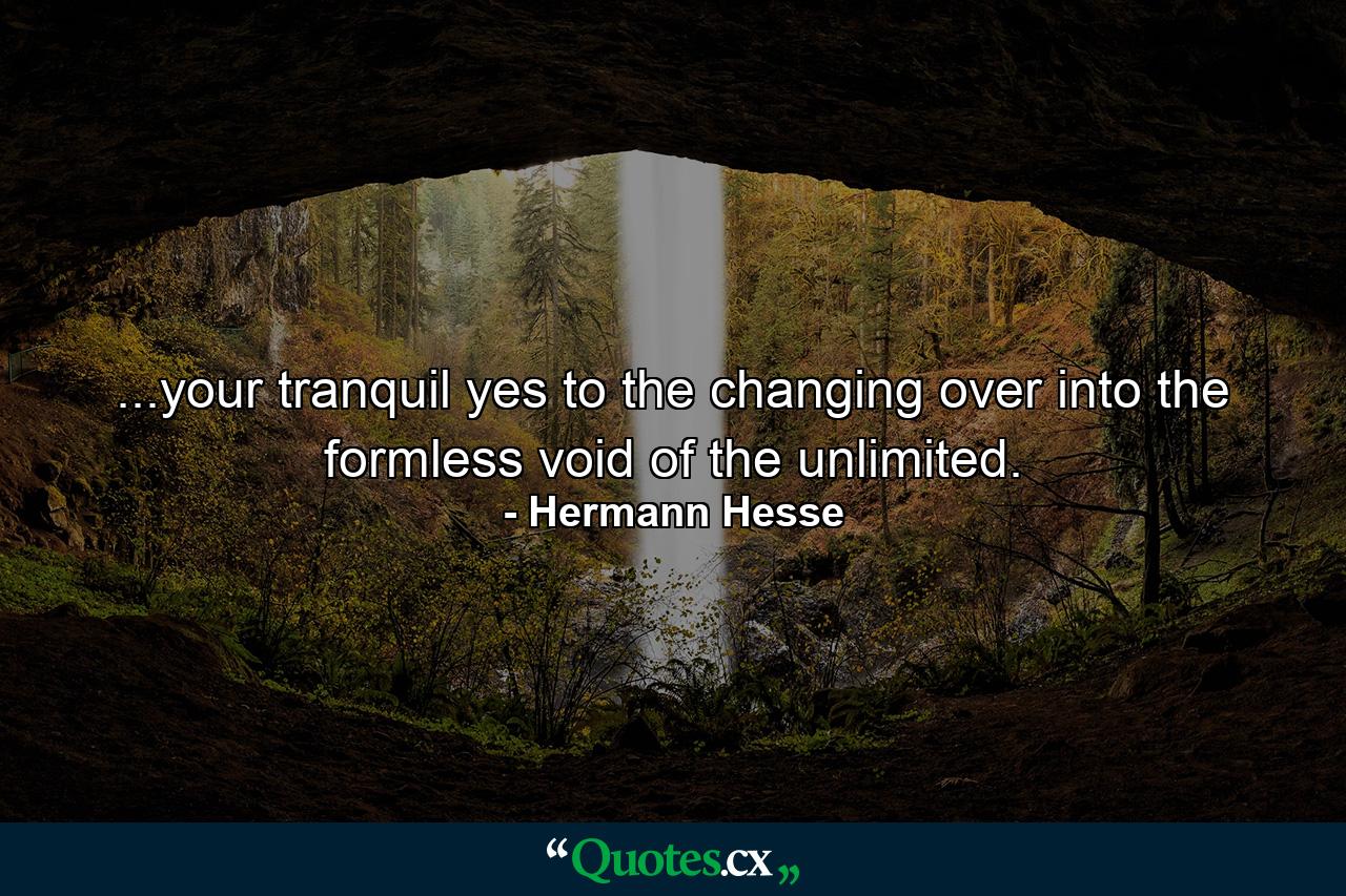 ...your tranquil yes to the changing over into the formless void of the unlimited. - Quote by Hermann Hesse