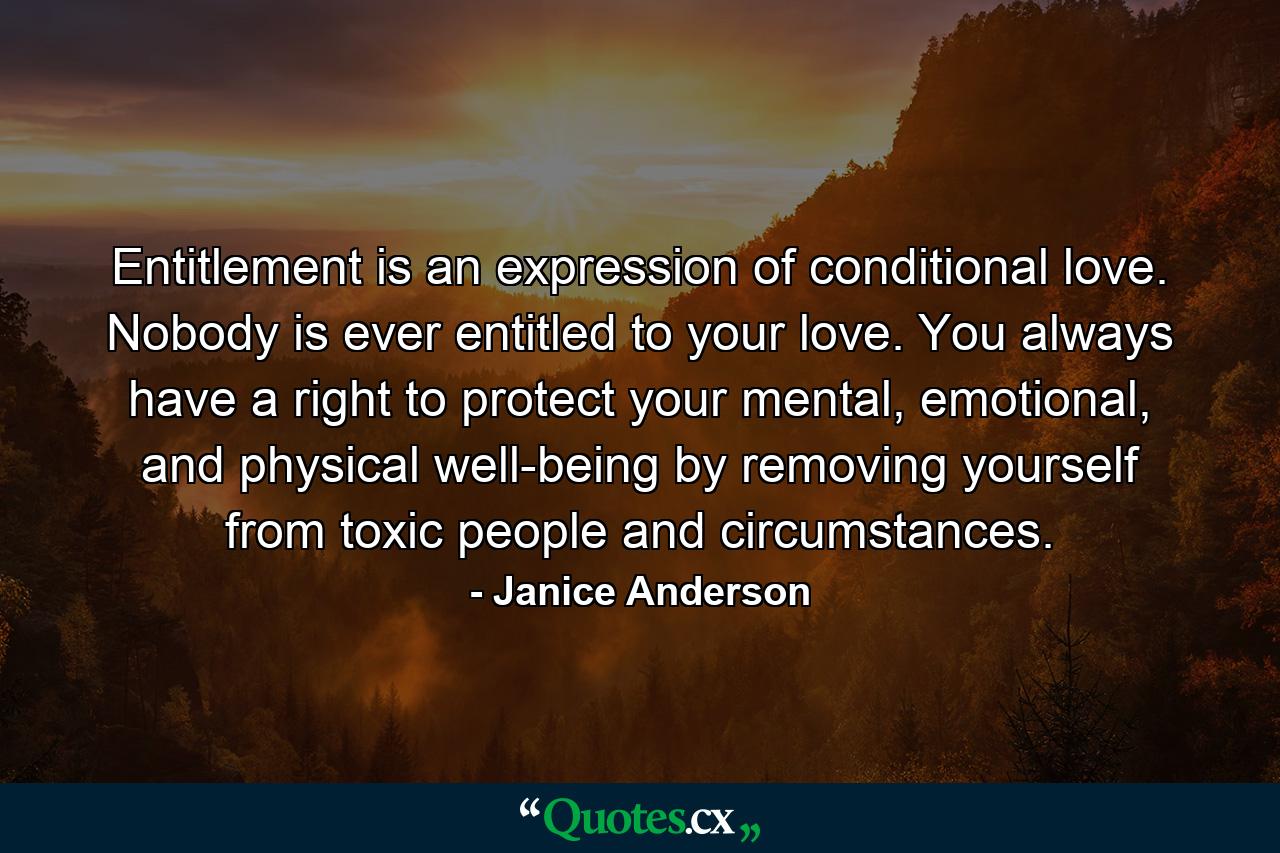 Entitlement is an expression of conditional love. Nobody is ever entitled to your love. You always have a right to protect your mental, emotional, and physical well-being by removing yourself from toxic people and circumstances. - Quote by Janice Anderson