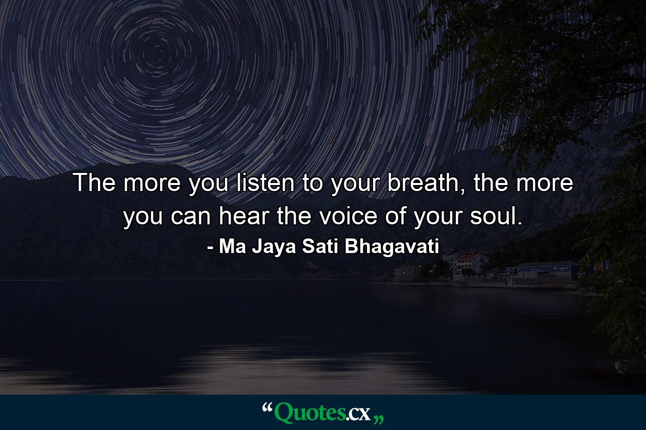 The more you listen to your breath, the more you can hear the voice of your soul. - Quote by Ma Jaya Sati Bhagavati