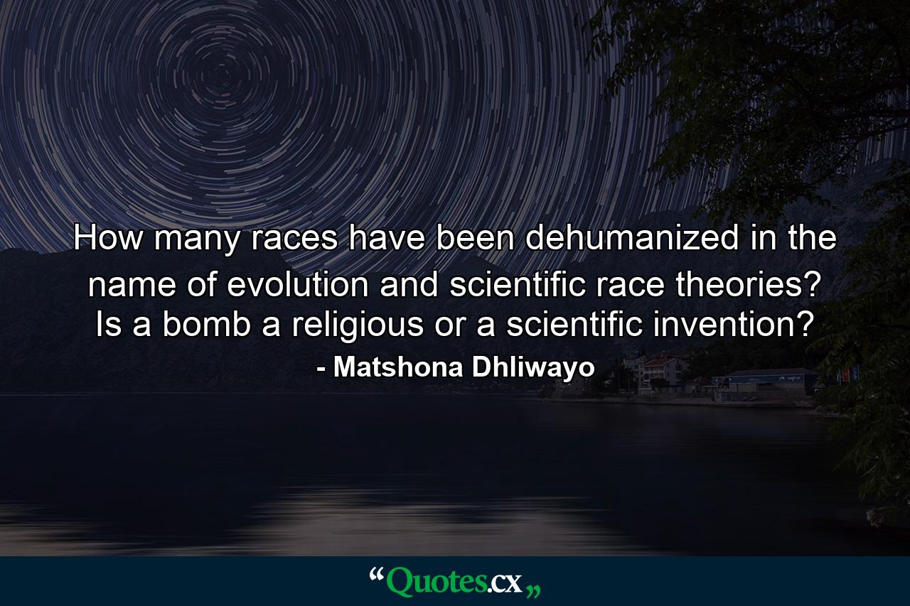 How many races have been dehumanized in the name of evolution and scientific race theories? Is a bomb a religious or a scientific invention? - Quote by Matshona Dhliwayo