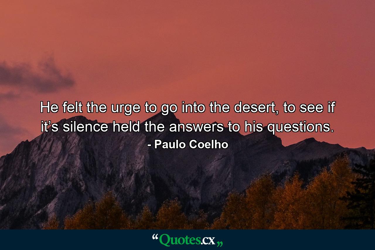 He felt the urge to go into the desert, to see if it’s silence held the answers to his questions. - Quote by Paulo Coelho