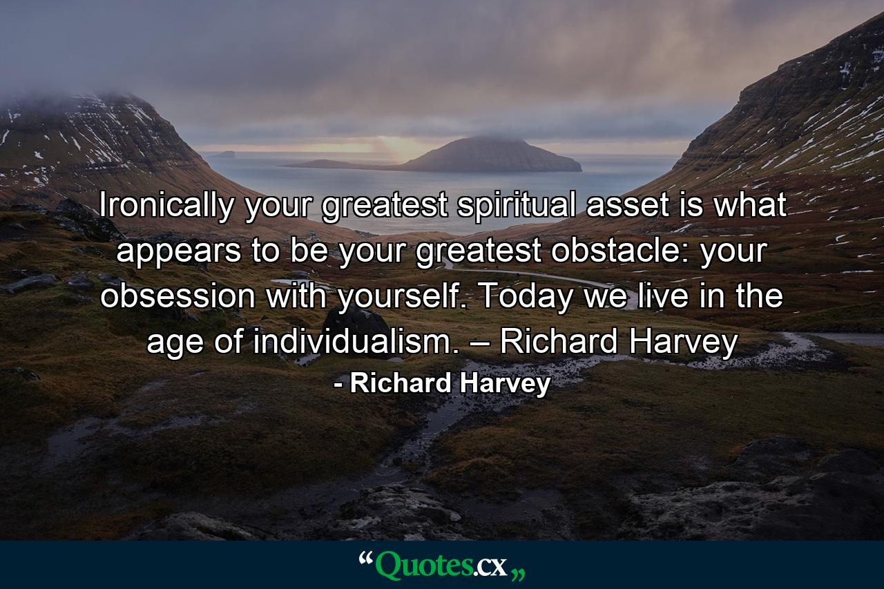 Ironically your greatest spiritual asset is what appears to be your greatest obstacle: your obsession with yourself. Today we live in the age of individualism. – Richard Harvey - Quote by Richard Harvey