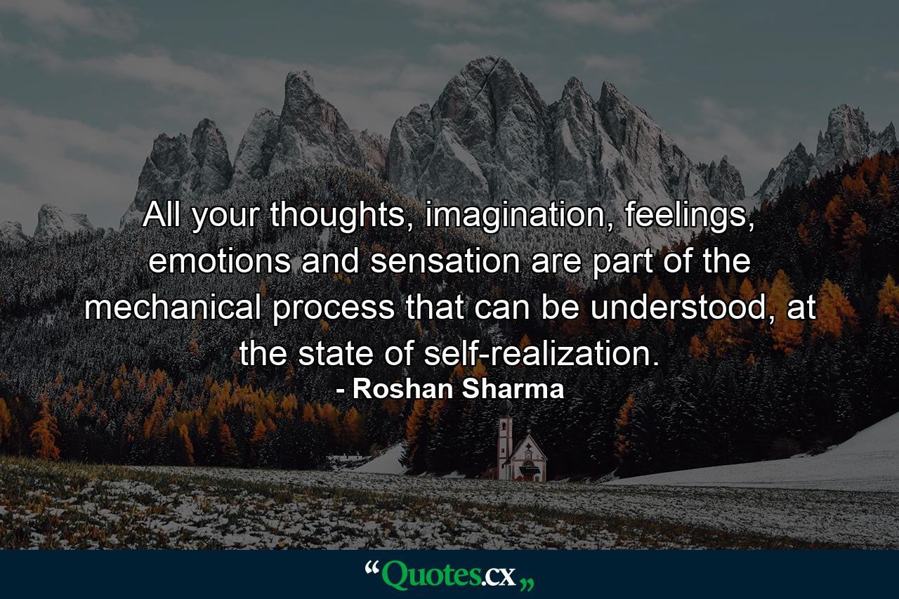 All your thoughts, imagination, feelings, emotions and sensation are part of the mechanical process that can be understood, at the state of self-realization. - Quote by Roshan Sharma