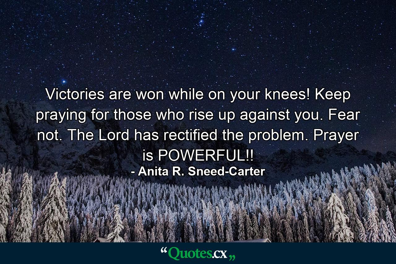 Victories are won while on your knees! Keep praying for those who rise up against you. Fear not. The Lord has rectified the problem. Prayer is POWERFUL!! - Quote by Anita R. Sneed-Carter