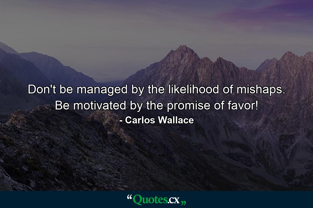 Don't be managed by the likelihood of mishaps. Be motivated by the promise of favor! - Quote by Carlos Wallace