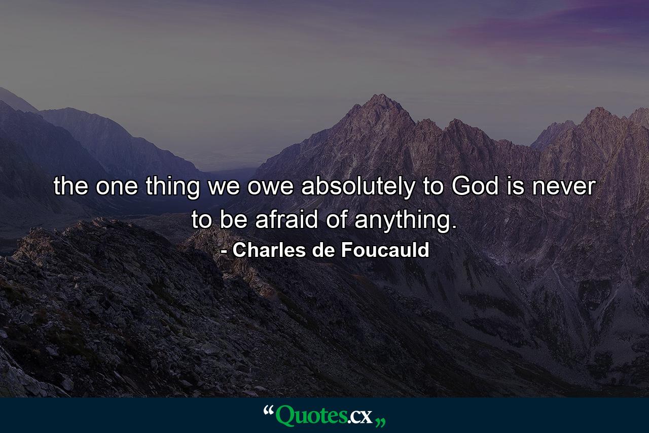 the one thing we owe absolutely to God is never to be afraid of anything. - Quote by Charles de Foucauld