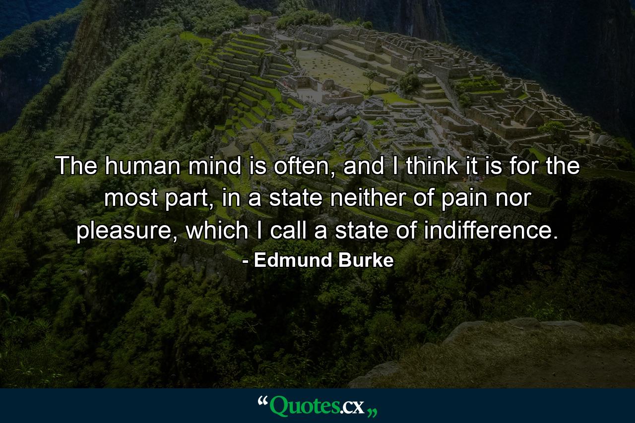 The human mind is often, and I think it is for the most part, in a state neither of pain nor pleasure, which I call a state of indifference. - Quote by Edmund Burke