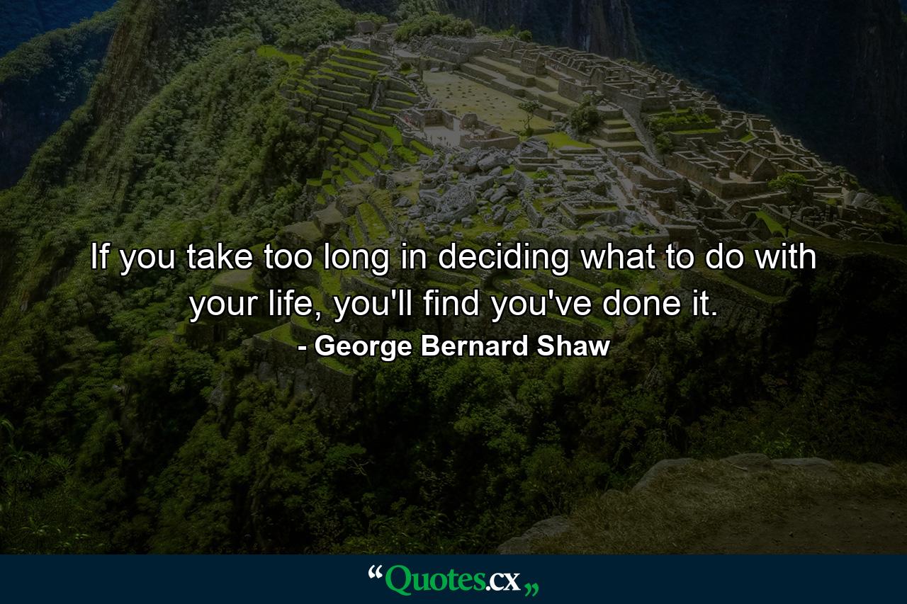 If you take too long in deciding what to do with your life, you'll find you've done it. - Quote by George Bernard Shaw