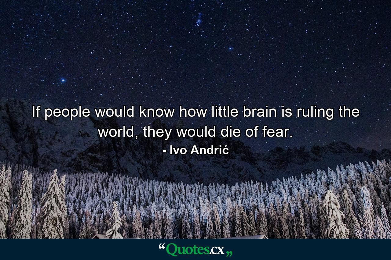 If people would know how little brain is ruling the world, they would die of fear. - Quote by Ivo Andrić