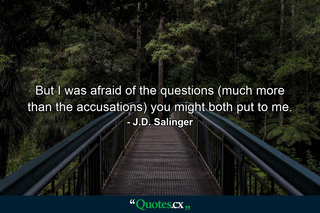 But I was afraid of the questions (much more than the accusations) you might both put to me. - Quote by J.D. Salinger