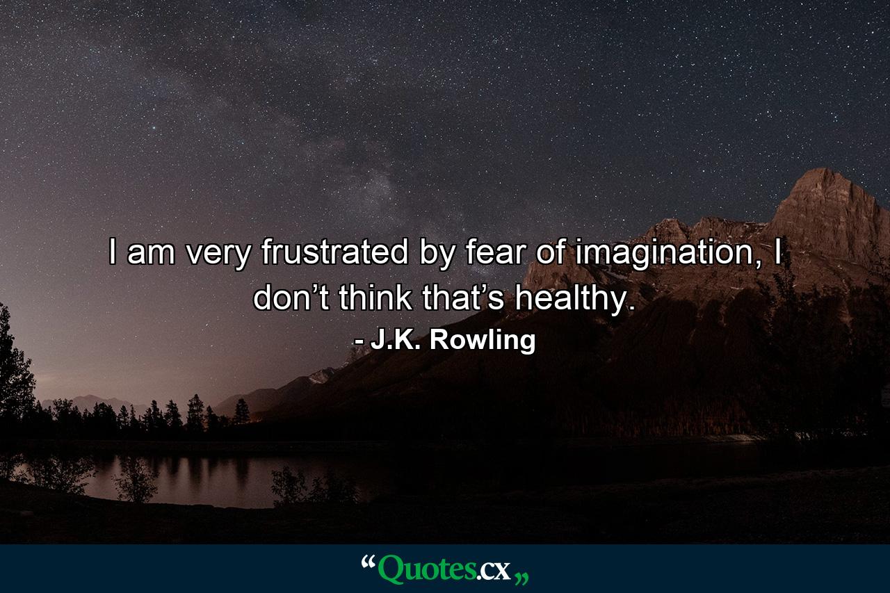 I am very frustrated by fear of imagination, I don’t think that’s healthy. - Quote by J.K. Rowling