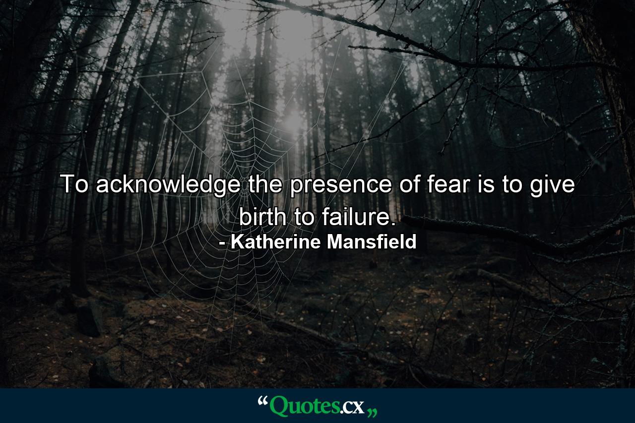 To acknowledge the presence of fear is to give birth to failure. - Quote by Katherine Mansfield