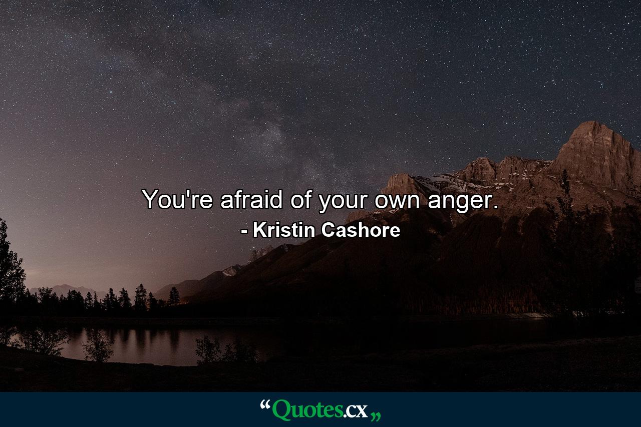 You're afraid of your own anger. - Quote by Kristin Cashore