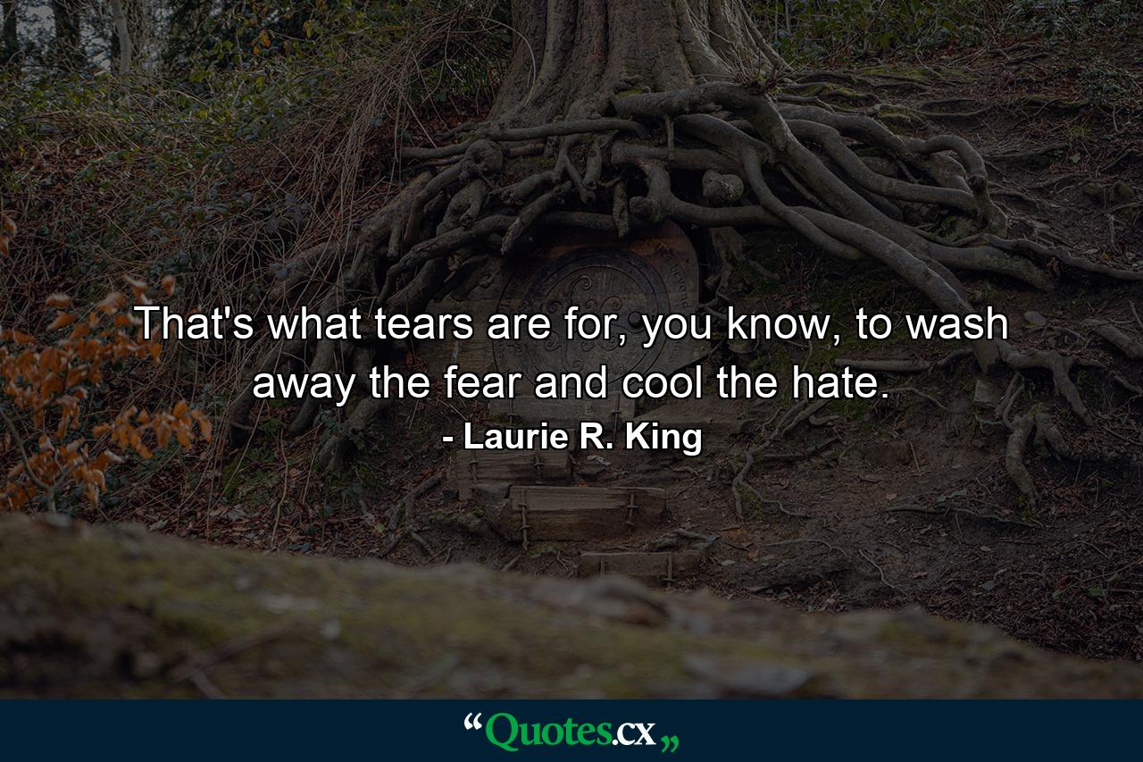 That's what tears are for, you know, to wash away the fear and cool the hate. - Quote by Laurie R. King