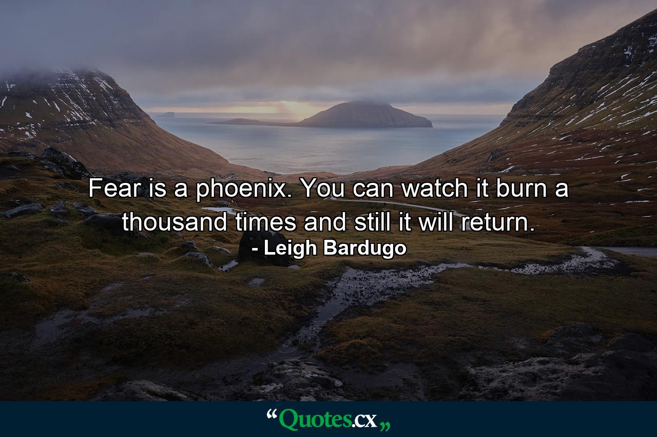 Fear is a phoenix. You can watch it burn a thousand times and still it will return. - Quote by Leigh Bardugo