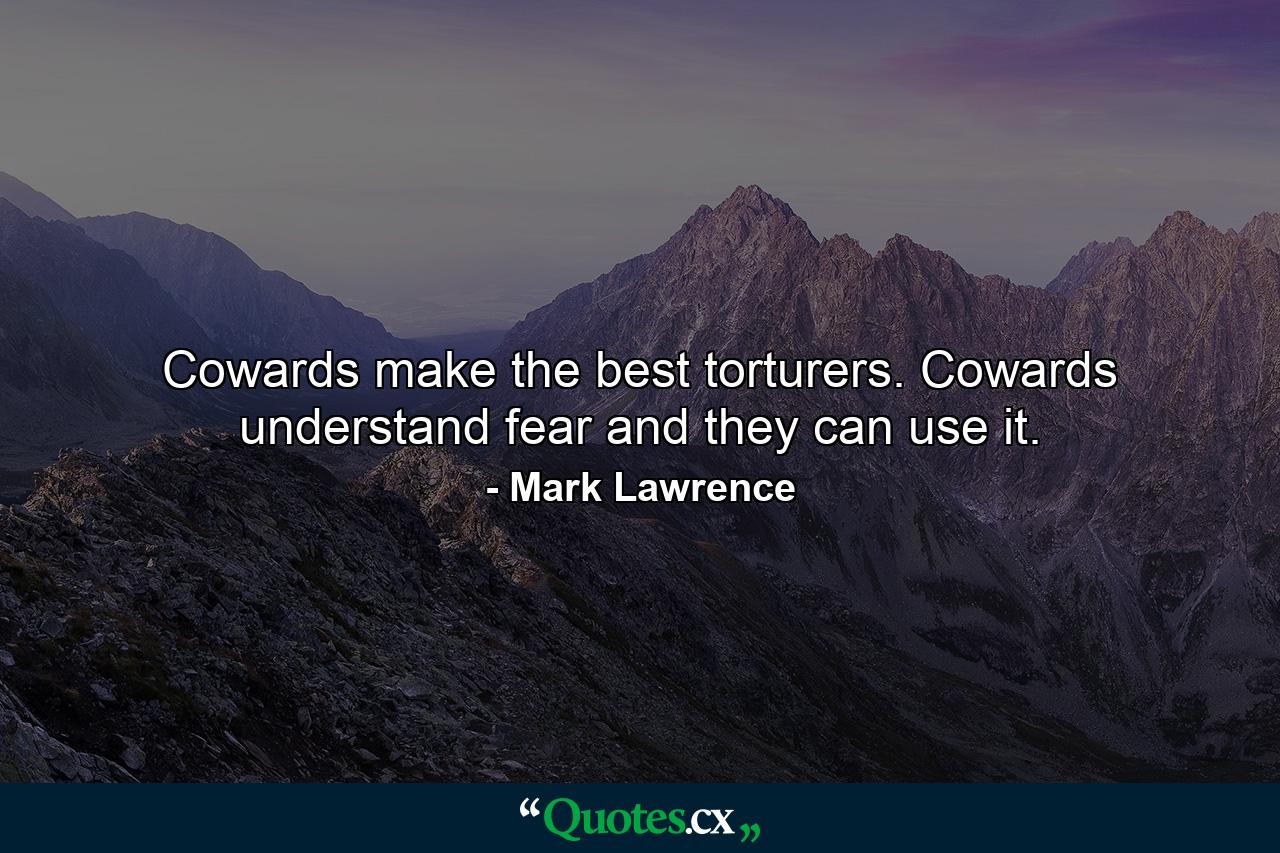 Cowards make the best torturers. Cowards understand fear and they can use it. - Quote by Mark Lawrence