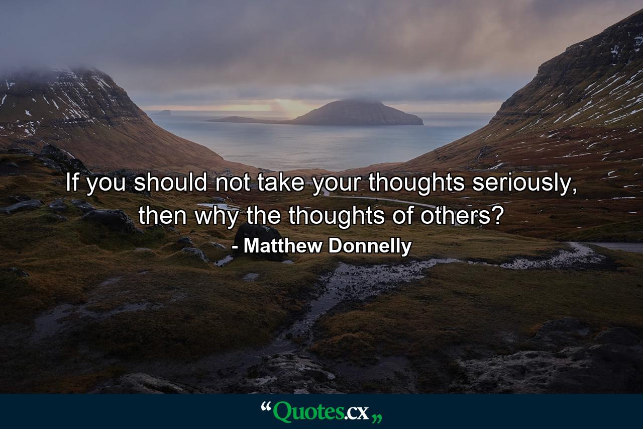 If you should not take your thoughts seriously, then why the thoughts of others? - Quote by Matthew Donnelly