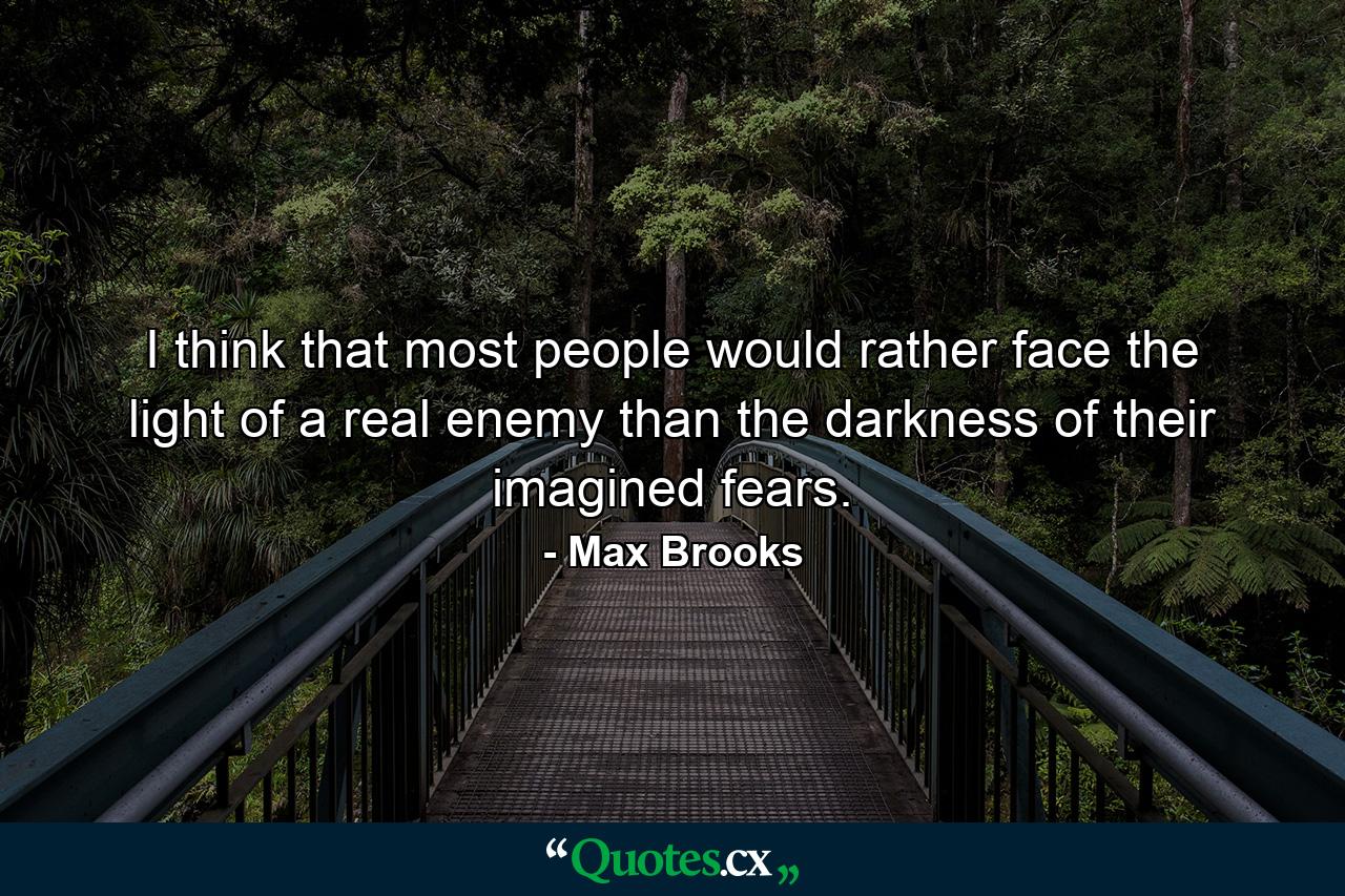 I think that most people would rather face the light of a real enemy than the darkness of their imagined fears. - Quote by Max Brooks