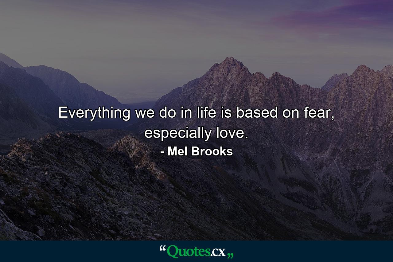 Everything we do in life is based on fear, especially love. - Quote by Mel Brooks