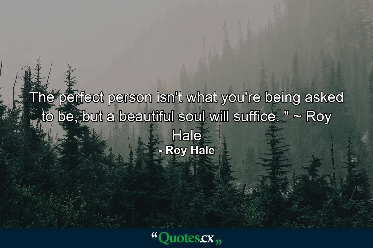 The perfect person isn't what you're being asked to be, but a beautiful soul will suffice. 