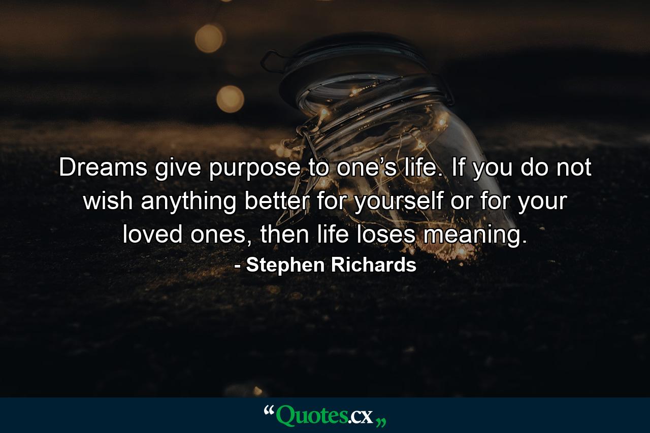 Dreams give purpose to one’s life. If you do not wish anything better for yourself or for your loved ones, then life loses meaning. - Quote by Stephen Richards