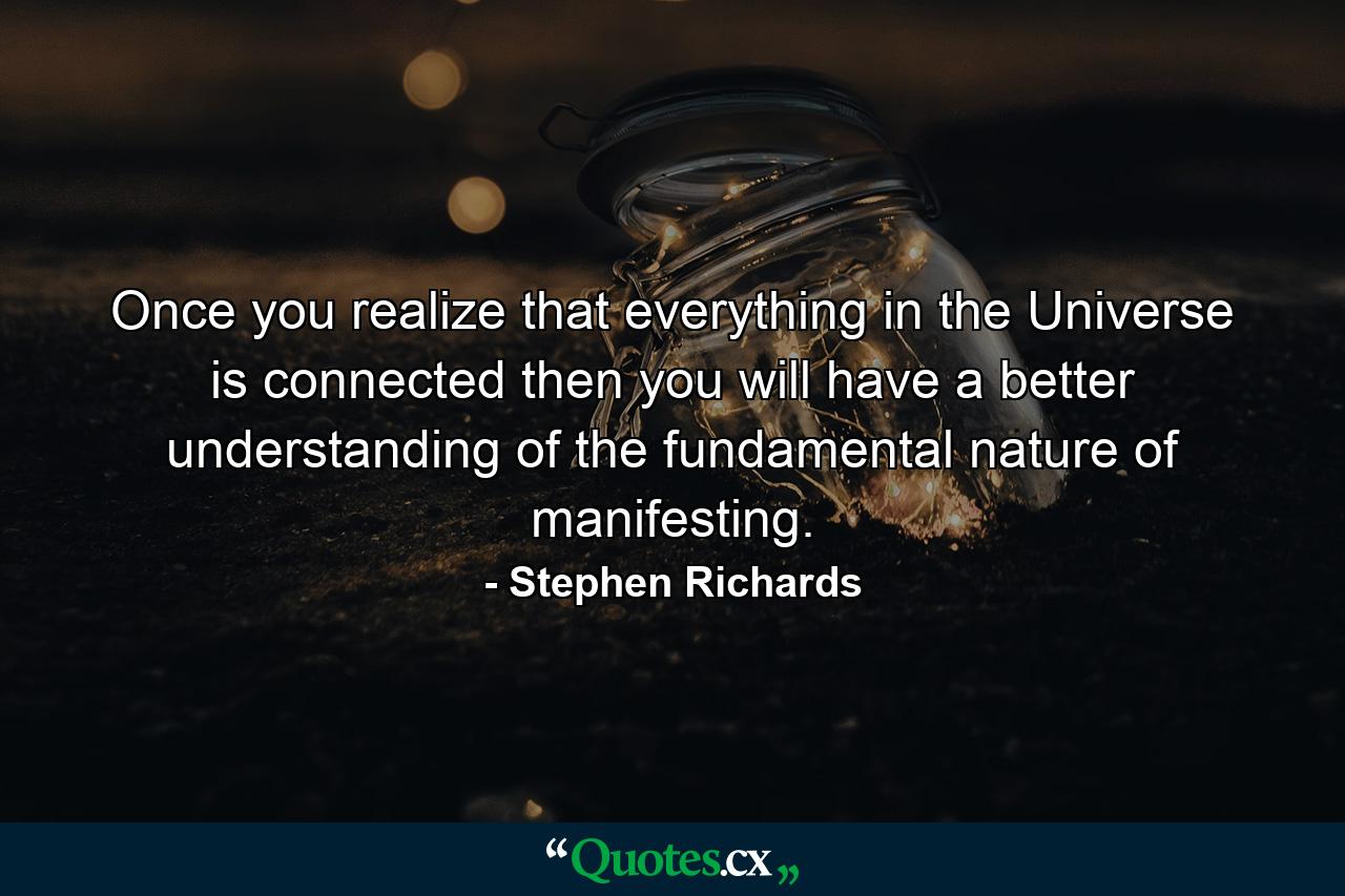 Once you realize that everything in the Universe is connected then you will have a better understanding of the fundamental nature of manifesting. - Quote by Stephen Richards