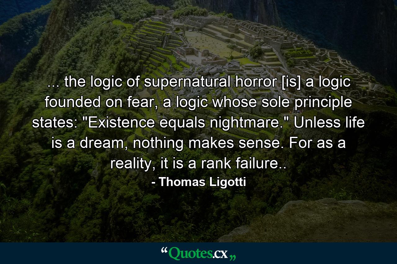 ... the logic of supernatural horror [is] a logic founded on fear, a logic whose sole principle states: 