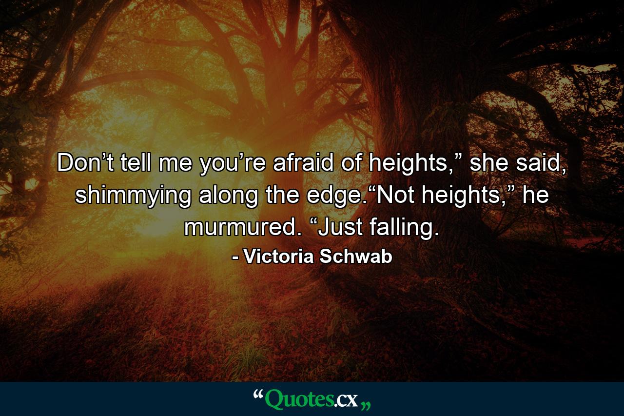 Don’t tell me you’re afraid of heights,” she said, shimmying along the edge.“Not heights,” he murmured. “Just falling. - Quote by Victoria Schwab