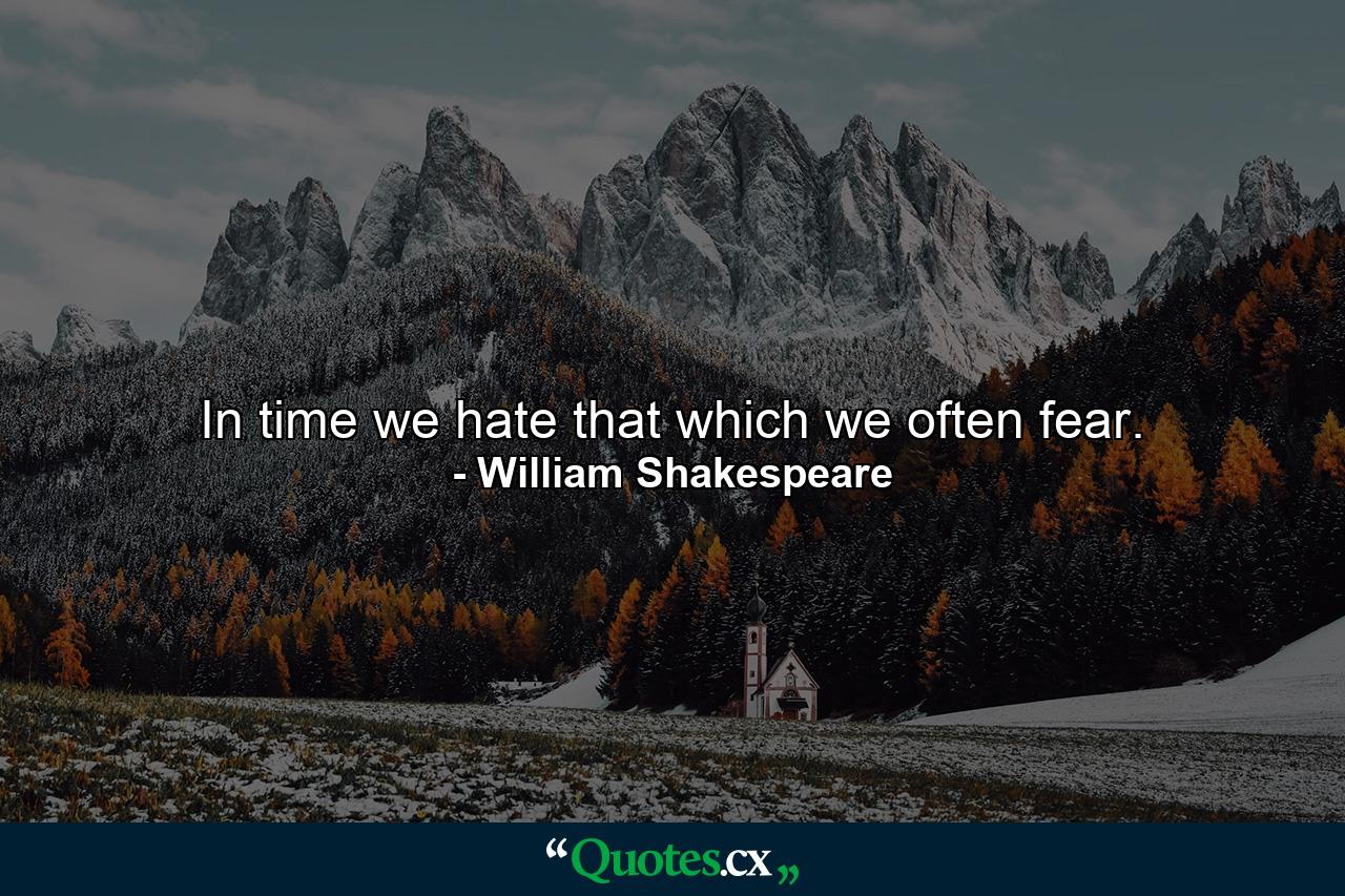 In time we hate that which we often fear. - Quote by William Shakespeare