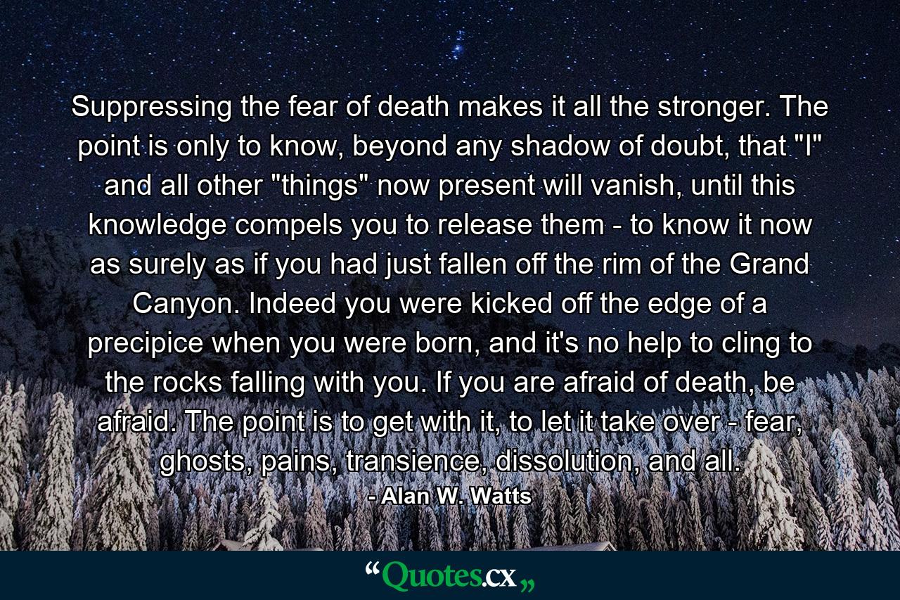 Suppressing the fear of death makes it all the stronger. The point is only to know, beyond any shadow of doubt, that 