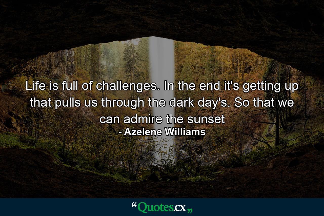 Life is full of challenges. In the end it's getting up that pulls us through the dark day's. So that we can admire the sunset - Quote by Azelene Williams