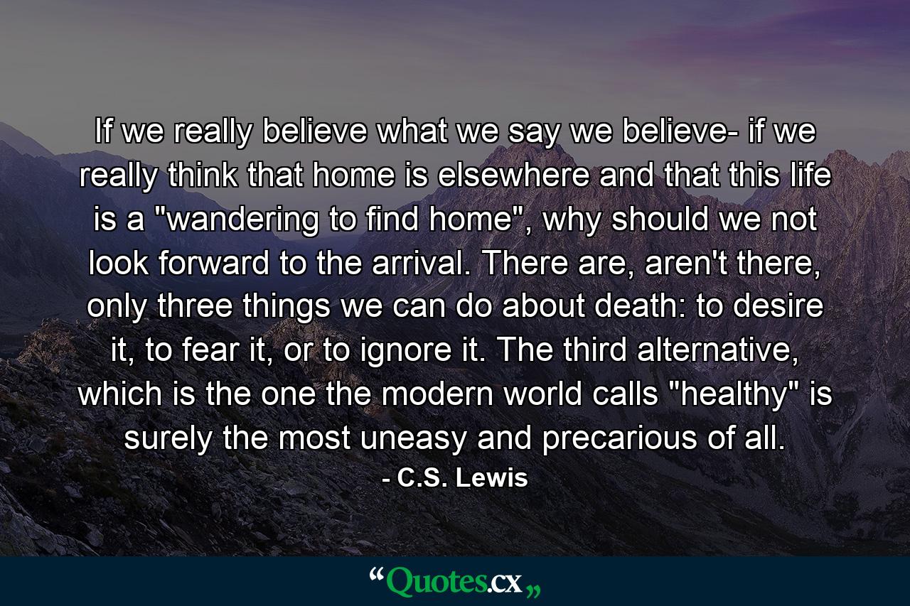 If we really believe what we say we believe- if we really think that home is elsewhere and that this life is a 