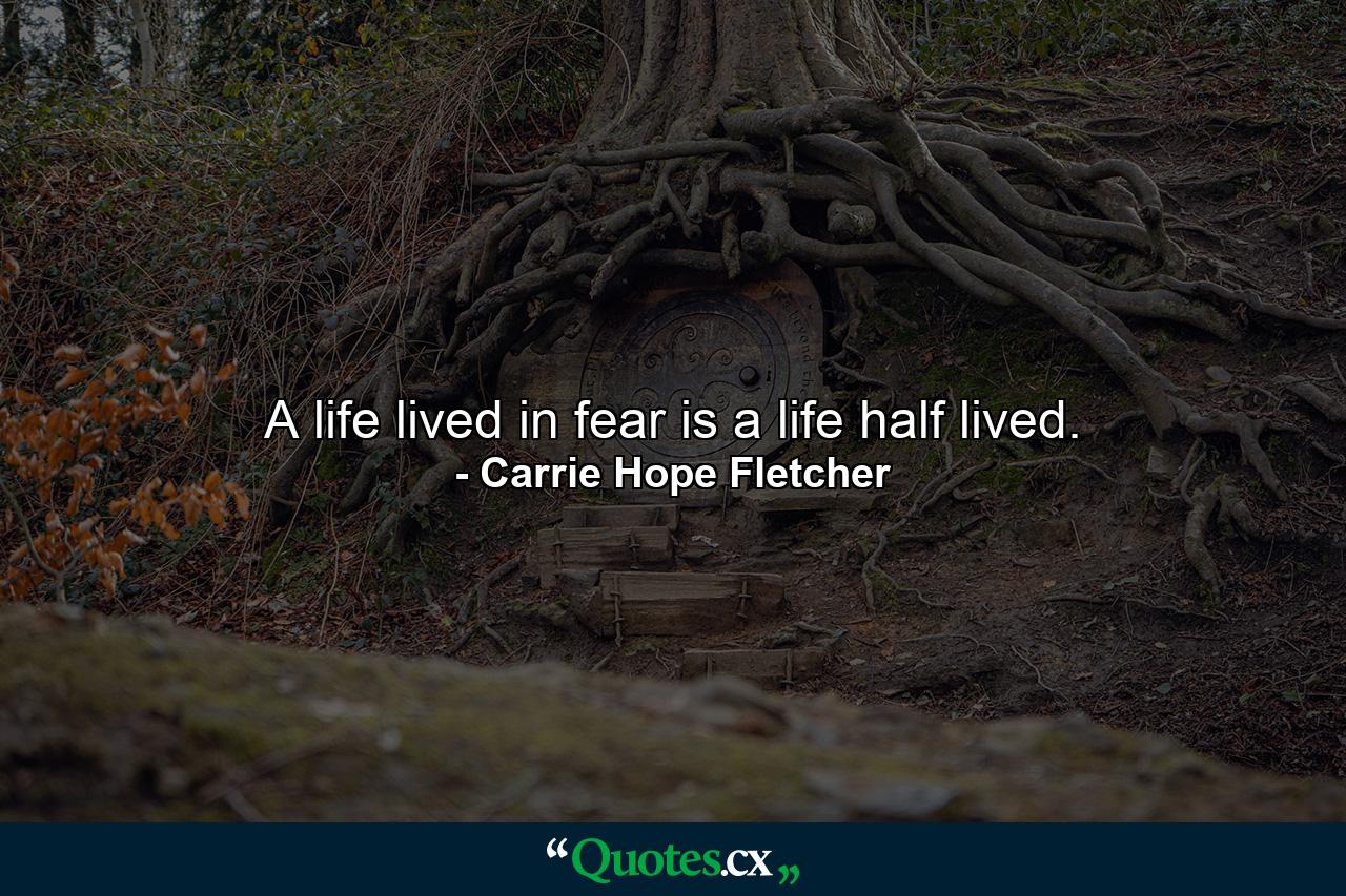 A life lived in fear is a life half lived. - Quote by Carrie Hope Fletcher