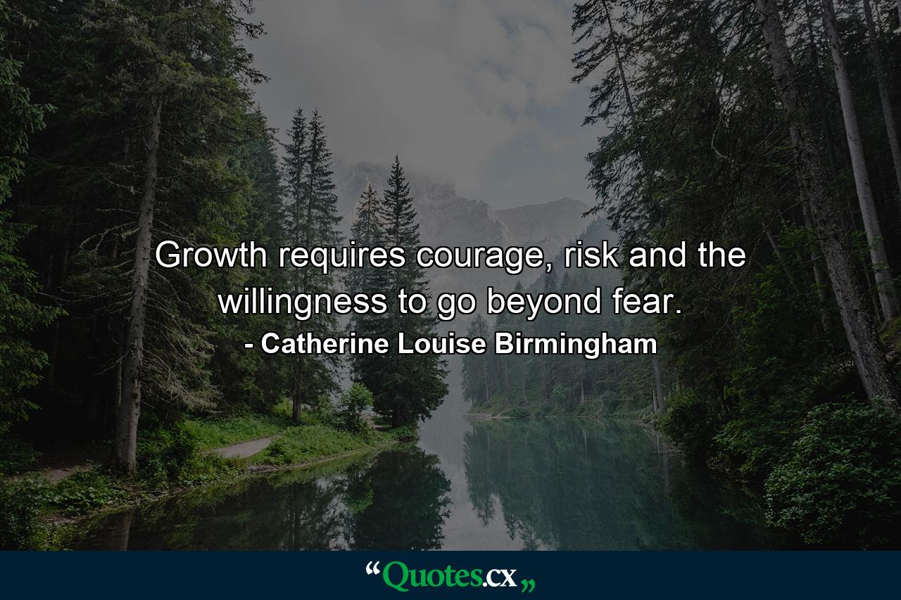 Growth requires courage, risk and the willingness to go beyond fear. - Quote by Catherine Louise Birmingham