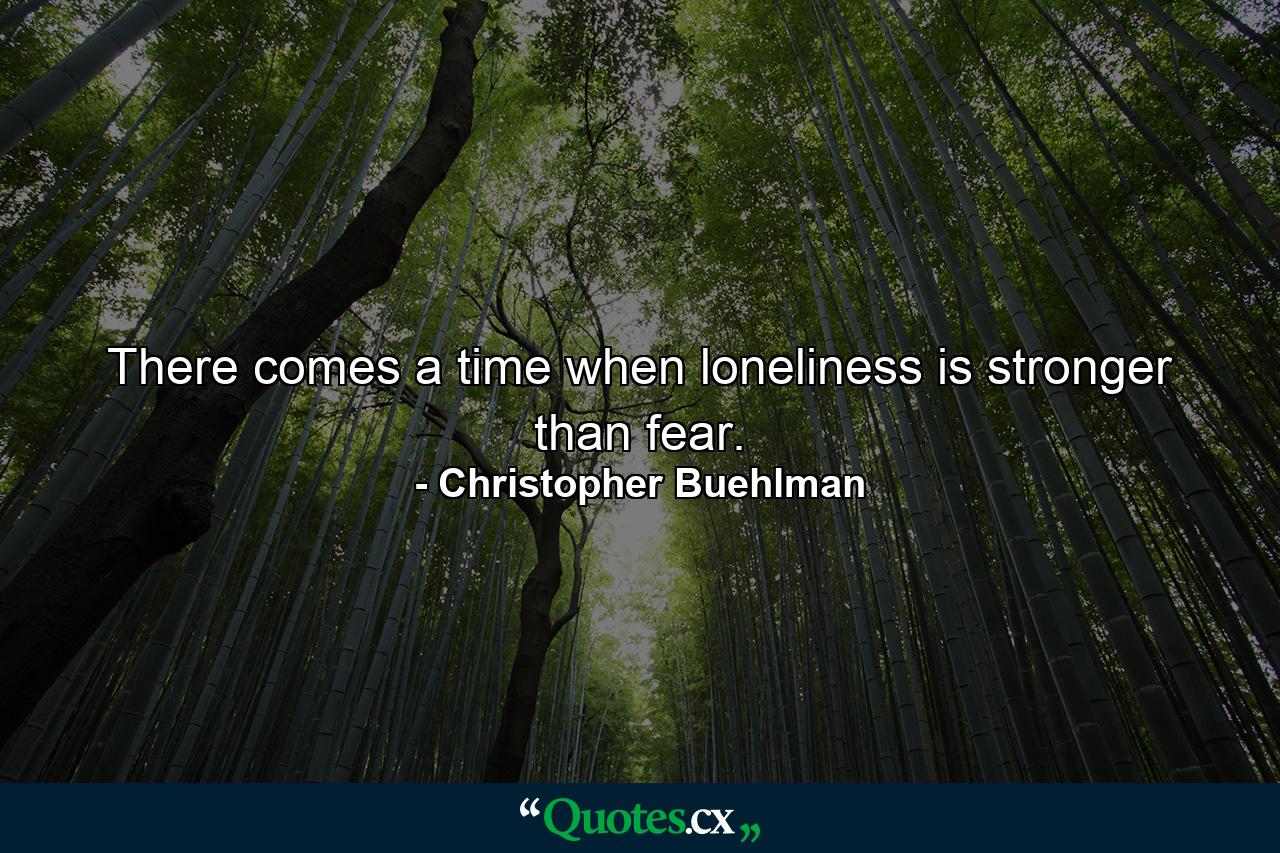 There comes a time when loneliness is stronger than fear. - Quote by Christopher Buehlman