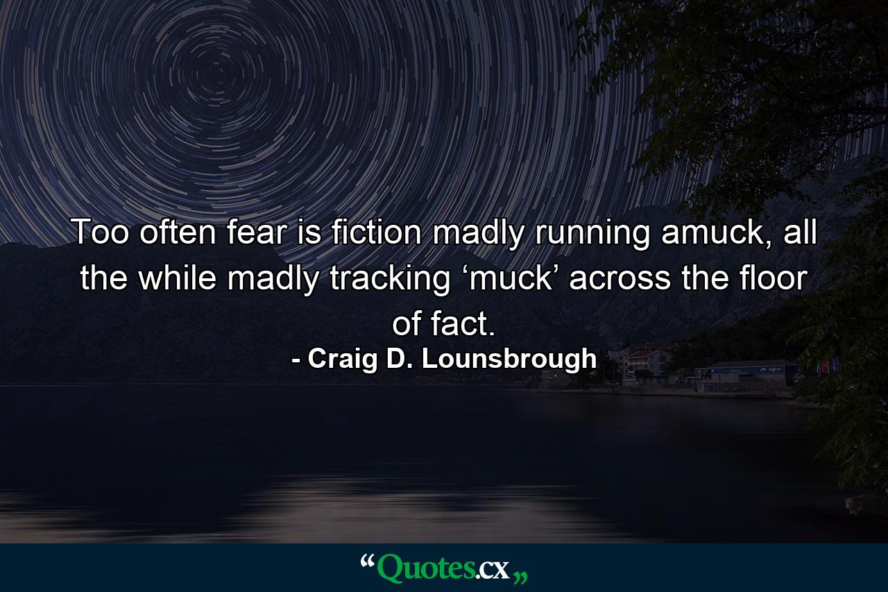 Too often fear is fiction madly running amuck, all the while madly tracking ‘muck’ across the floor of fact. - Quote by Craig D. Lounsbrough